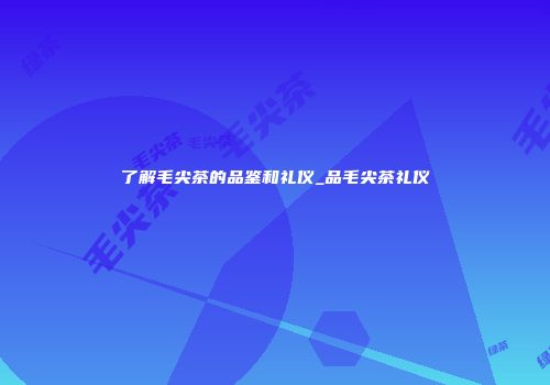 了解毛尖茶的品鉴和礼仪_品毛尖茶礼仪
