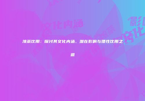 浓茶饮用：探讨其文化内涵、潜在影响与理性饮用之道