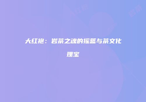 大红袍：岩茶之魂的摇篮与茶文化瑰宝