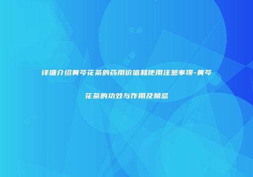 详细介绍黄芩花茶的药用价值和使用注意事项-黄芩花茶的功效与作用及禁忌