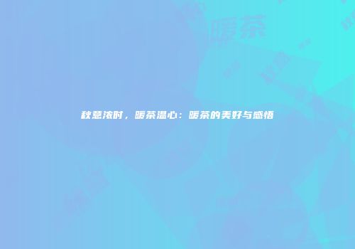 秋意浓时，暖茶温心：暖茶的美好与感悟