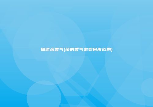 描述茶香气(茶的香气是如何形成的)
