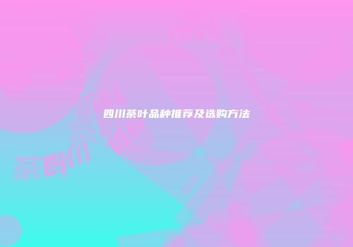 四川茶叶品种推荐及选购方法