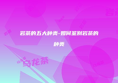 岩茶的五大种类-如何鉴别岩茶的种类