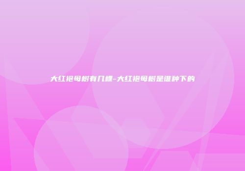 大红袍母树有几棵-大红袍母树是谁种下的