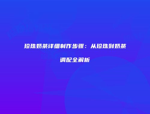珍珠奶茶详细制作步骤：从珍珠到奶茶调配全解析