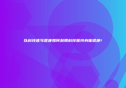 以科技谱写健康如何利用科技保持身体健康?