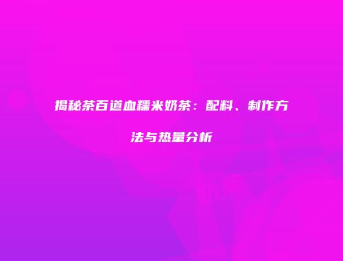 揭秘茶百道血糯米奶茶：配料、制作方法与热量分析