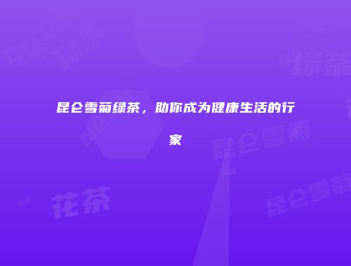 昆仑雪菊绿茶，助你成为健康生活的行家