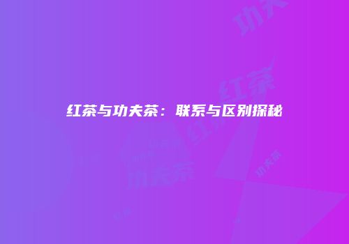 红茶与功夫茶：联系与区别探秘