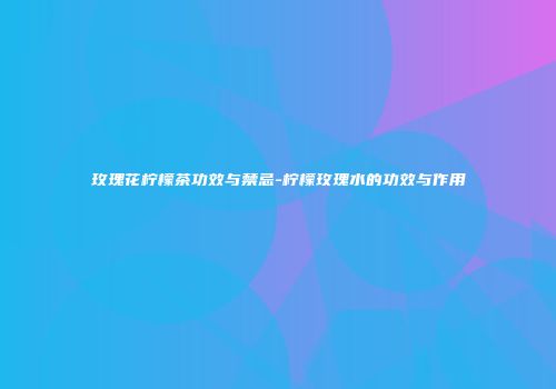 玫瑰花柠檬茶功效与禁忌-柠檬玫瑰水的功效与作用