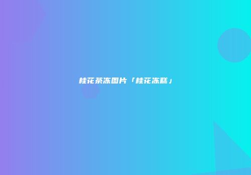 桂花茶冻图片「桂花冻糕」