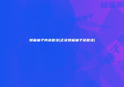 蜂蜜柚子肉茶做法(正宗蜂蜜柚子茶做法)
