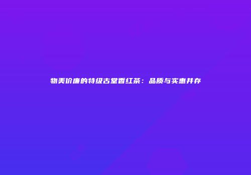 物美价廉的特级古堂香红茶：品质与实惠并存