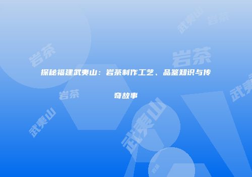 探秘福建武夷山：岩茶制作工艺、品鉴知识与传奇故事