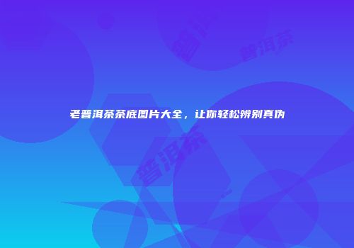 老普洱茶茶底图片大全，让你轻松辨别真伪
