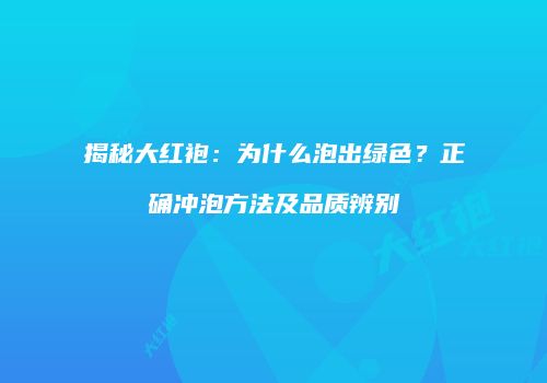 揭秘大红袍：为什么泡出绿色？正确冲泡方法及品质辨别