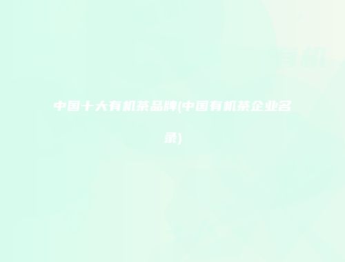 中国十大有机茶品牌(中国有机茶企业名录)