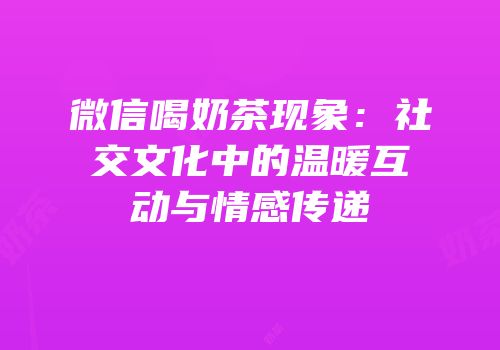 微信喝奶茶现象：社交文化中的温暖互动与情感传递