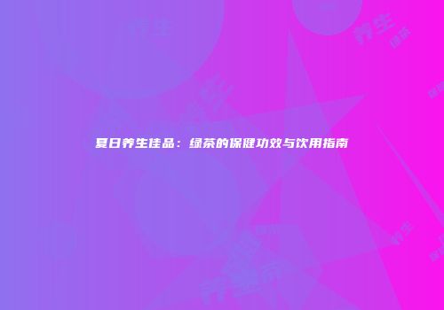 夏日养生佳品：绿茶的保健功效与饮用指南