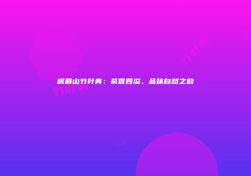 峨眉山竹叶青：茶香四溢，品味自然之韵