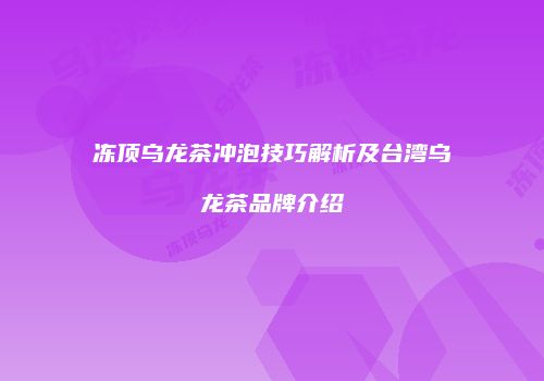 冻顶乌龙茶冲泡技巧解析及台湾乌龙茶品牌介绍