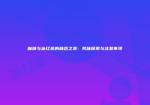 咖啡与冰红茶的融合之美：风味探索与注意事项