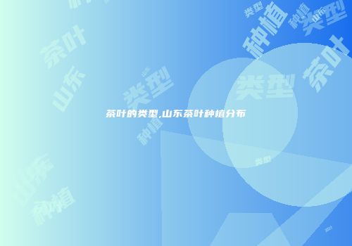 茶叶的类型,山东茶叶种植分布
