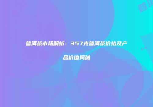 普洱茶市场解析：357克普洱茶价格及产品价值揭秘
