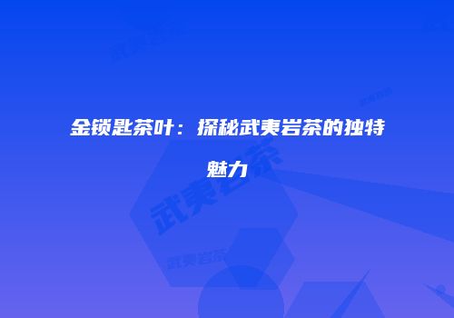 金锁匙茶叶：探秘武夷岩茶的独特魅力