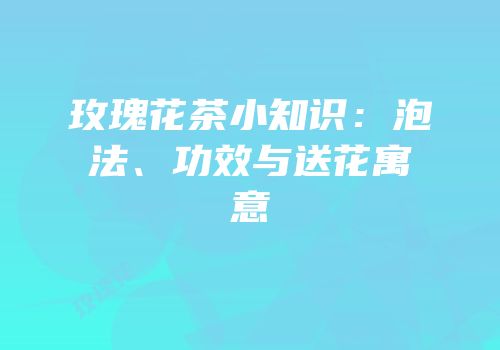 玫瑰花茶小知识：泡法、功效与送花寓意