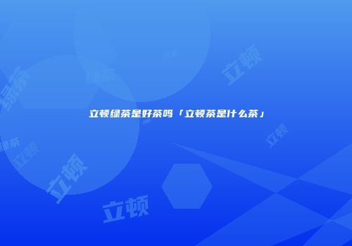立顿绿茶是好茶吗「立顿茶是什么茶」