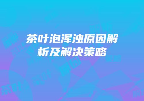 茶叶泡浑浊原因解析及解决策略