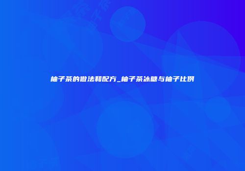 柚子茶的做法和配方_柚子茶冰糖与柚子比例
