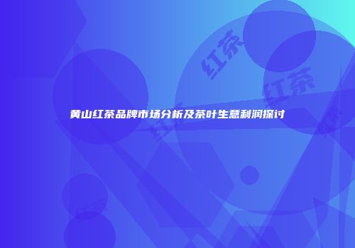 黄山红茶品牌市场分析及茶叶生意利润探讨
