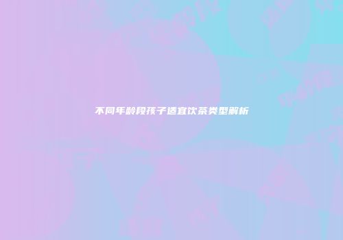 不同年龄段孩子适宜饮茶类型解析