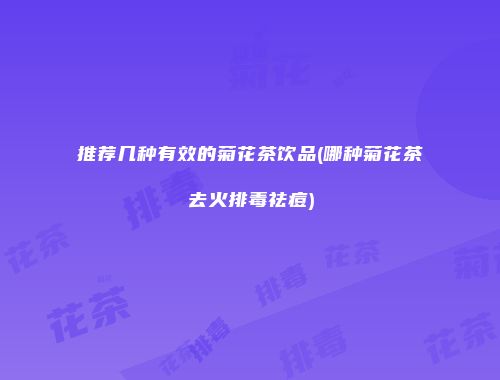 推荐几种有效的菊花茶饮品(哪种菊花茶去火排毒祛痘)
