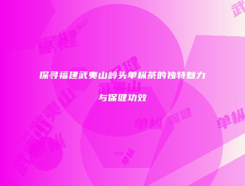 探寻福建武夷山岭头单枞茶的独特魅力与保健功效