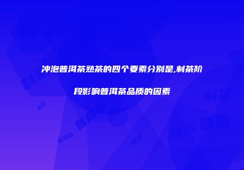 冲泡普洱茶熟茶的四个要素分别是,制茶阶段影响普洱茶品质的因素