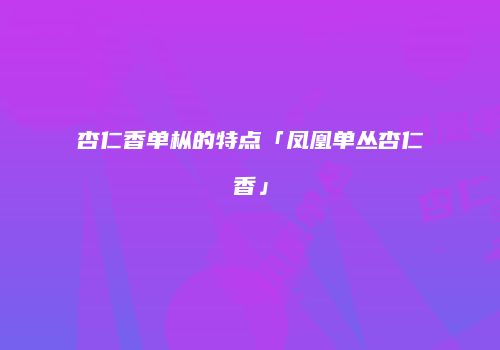 杏仁香单枞的特点「凤凰单丛杏仁香」