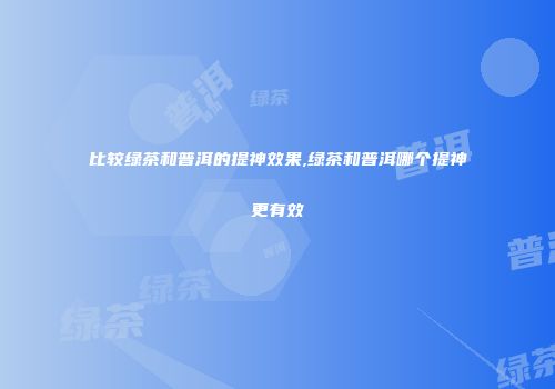 比较绿茶和普洱的提神效果,绿茶和普洱哪个提神更有效