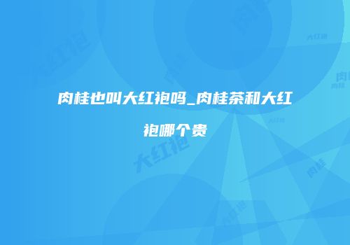 肉桂也叫大红袍吗_肉桂茶和大红袍哪个贵