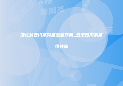 活性对普洱茶有多重要作用_云南普洱茶茶性特点