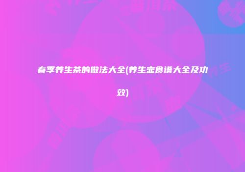 春季养生茶的做法大全(养生壶食谱大全及功效)