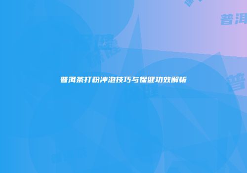 普洱茶打粉冲泡技巧与保健功效解析