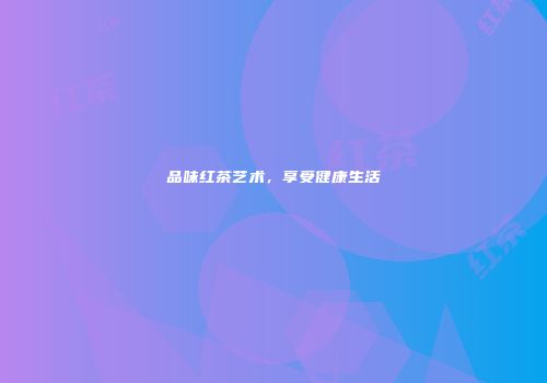 品味红茶艺术，享受健康生活