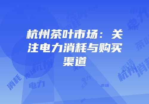 杭州茶叶市场：关注电力消耗与购买渠道