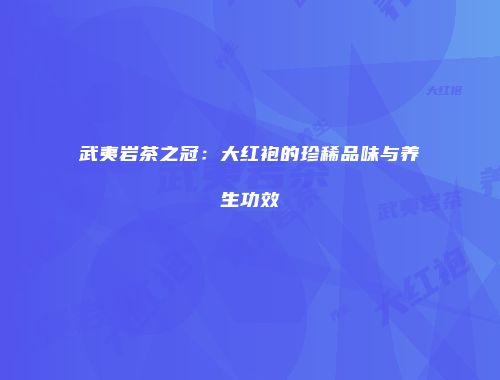 武夷岩茶之冠：大红袍的珍稀品味与养生功效