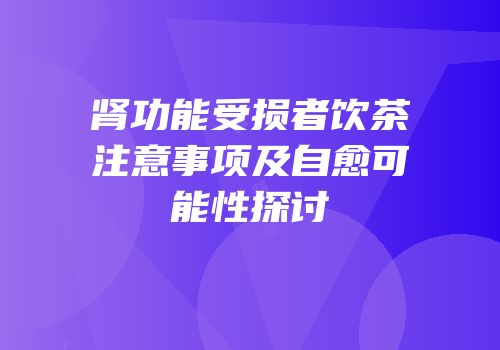 肾功能受损者饮茶注意事项及自愈可能性探讨