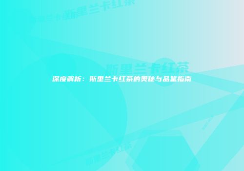 深度解析：斯里兰卡红茶的奥秘与品鉴指南